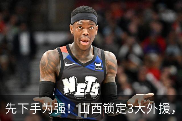 先下手为强！山西锁定3大外援，全联盟独一份，有望延续黑马奇迹