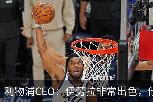 利物浦CEO：伊劳拉非常出色，他精力充沛、理念清晰、极具感染力