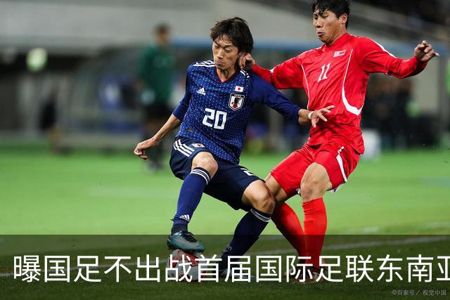曝国足不出战首届国际足联东南亚杯 窗口期将参加邀请赛