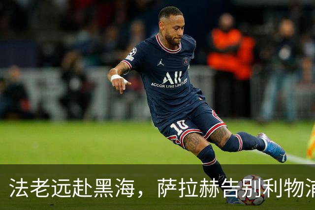 法老远赴黑海，萨拉赫告别利物浦，两年合约登陆土超特拉布宗体育