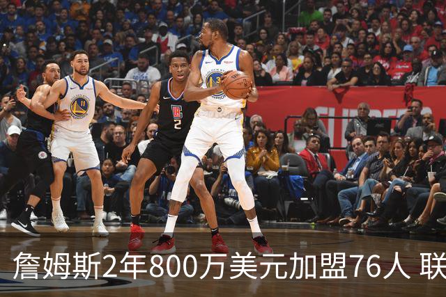 詹姆斯2年800万美元加盟76人 联手大帝+马克西+布朗