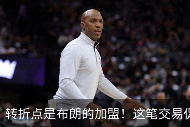 转折点是布朗的加盟！这笔交易促成了詹姆斯最终加盟76人？